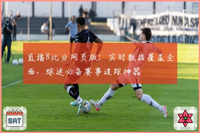 直播8比分网页版：实时数据覆盖全面，球迷必备赛事追踪神器