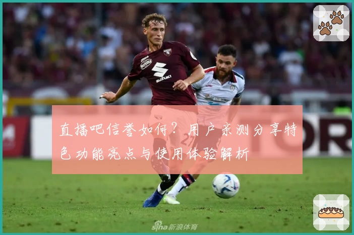 直播吧信誉如何？用户亲测分享特色功能亮点与使用体验解析