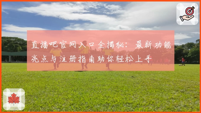 直播吧官网入口全揭秘：最新功能亮点与注册指南助你轻松上手