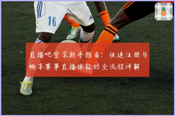 直播吧登录新手指南：快速注册与畅享赛事直播体验的全流程详解