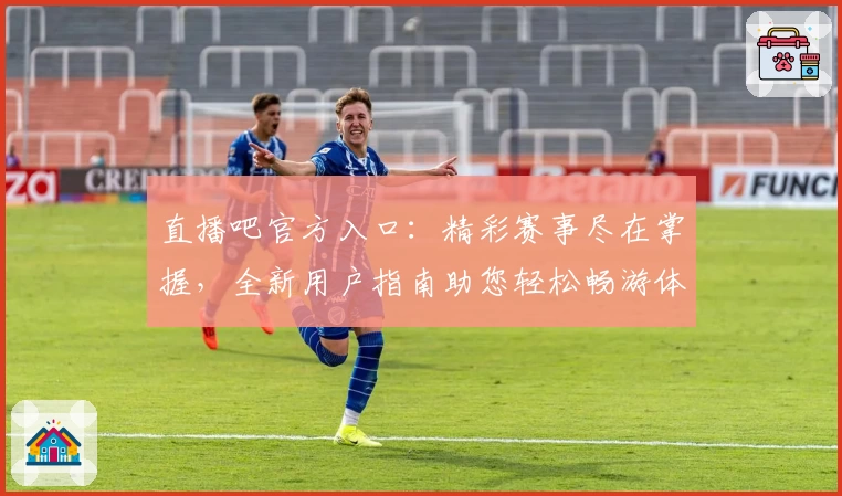 直播吧官方入口：精彩赛事尽在掌握，全新用户指南助您轻松畅游体育世界