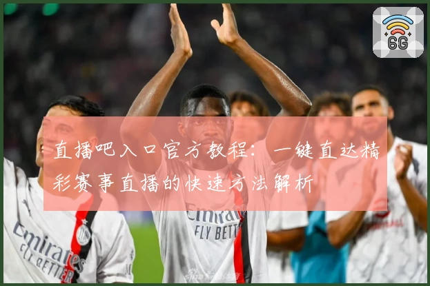 直播吧入口官方教程:一键直达精彩赛事直播的快速方法解析