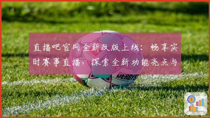 直播吧官网全新改版上线：畅享实时赛事直播，探索全新功能亮点与注册教程