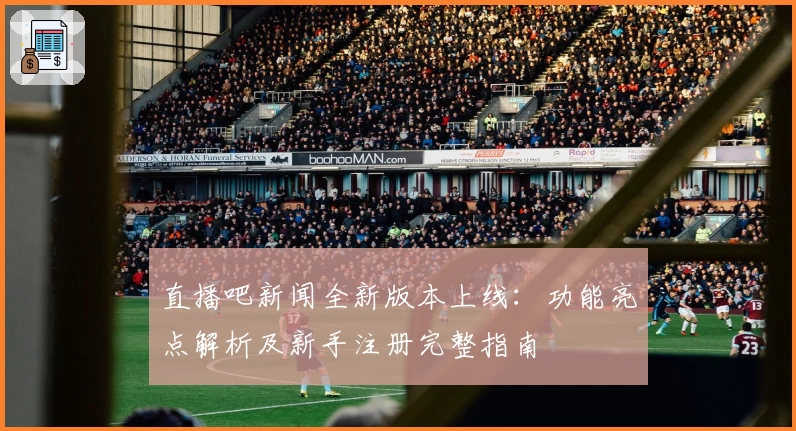 直播吧新闻全新版本上线：功能亮点解析及新手注册完整指南
