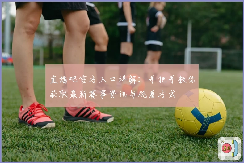 直播吧官方入口详解：手把手教你获取最新赛事资讯与观看方式