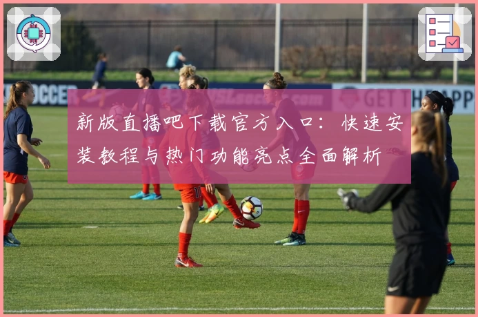 新版直播吧下载官方入口：快速安装教程与热门功能亮点全面解析