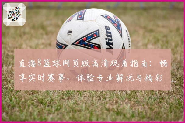直播8篮球网页版高清观看指南：畅享实时赛事，体验专业解说与精彩瞬间