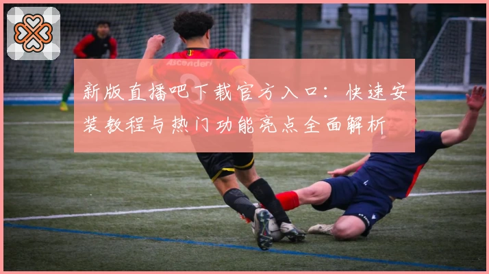 新版直播吧下载官方入口：快速安装教程与热门功能亮点全面解析