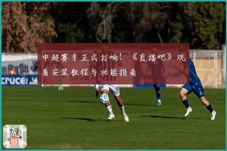 中超赛季正式打响！《直播吧》观看安装教程与功能指南