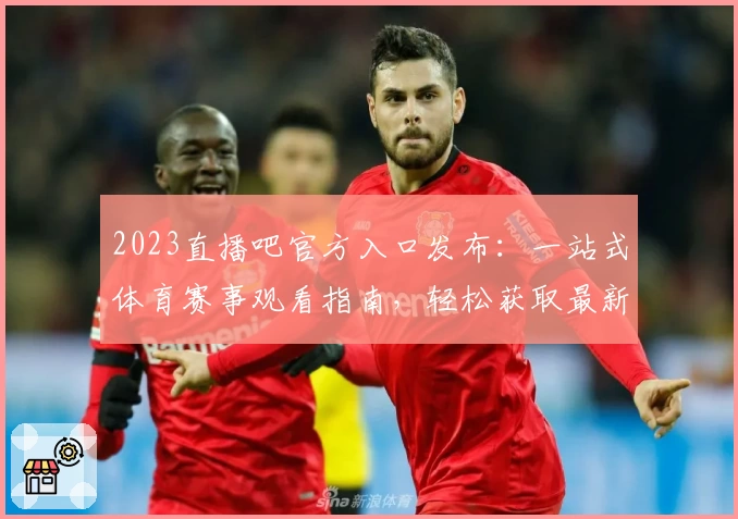 2023直播吧官方入口发布:一站式体育赛事观看指南,轻松获取最新赛程和热门直播