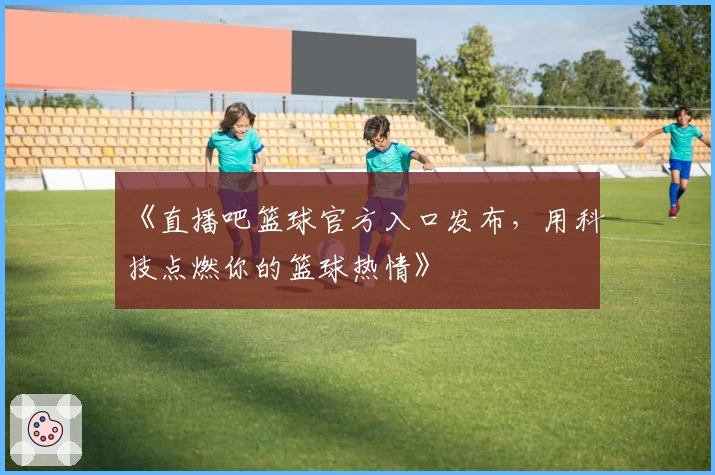 《直播吧篮球官方入口发布，用科技点燃你的篮球热情》