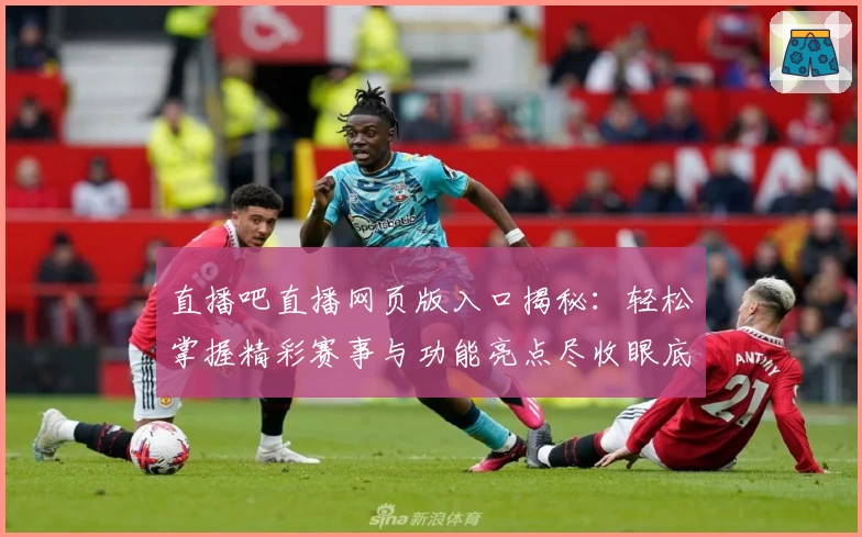 直播吧直播网页版入口揭秘：轻松掌握精彩赛事与功能亮点尽收眼底