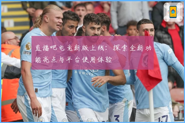 直播吧电竞新版上线：探索全新功能亮点与平台使用体验