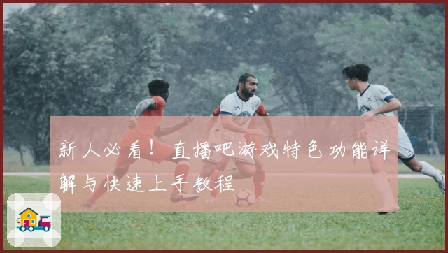 新人必看！直播吧游戏特色功能详解与快速上手教程