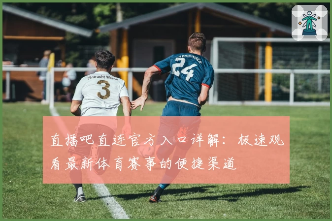 直播吧直连官方入口详解：极速观看最新体育赛事的便捷渠道