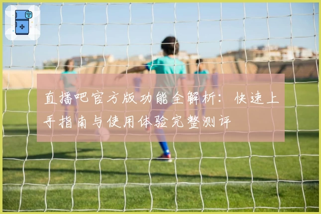 直播吧官方版功能全解析：快速上手指南与使用体验完整测评