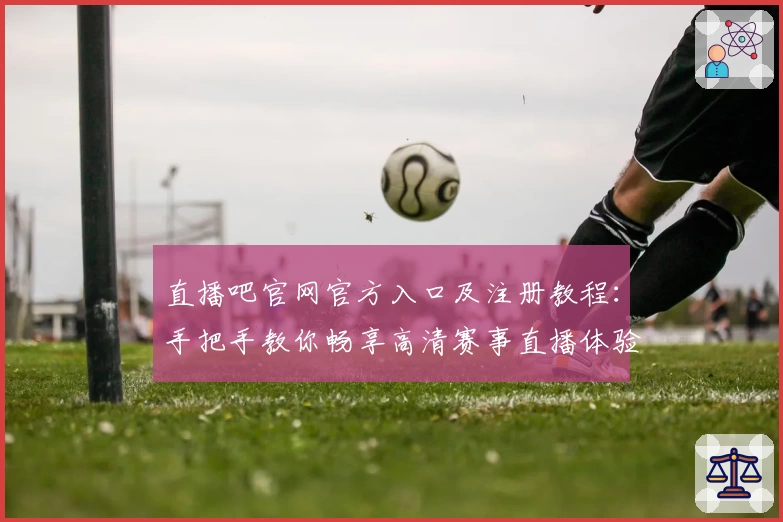 直播吧官网官方入口及注册教程:手把手教你畅享高清赛事直播体验