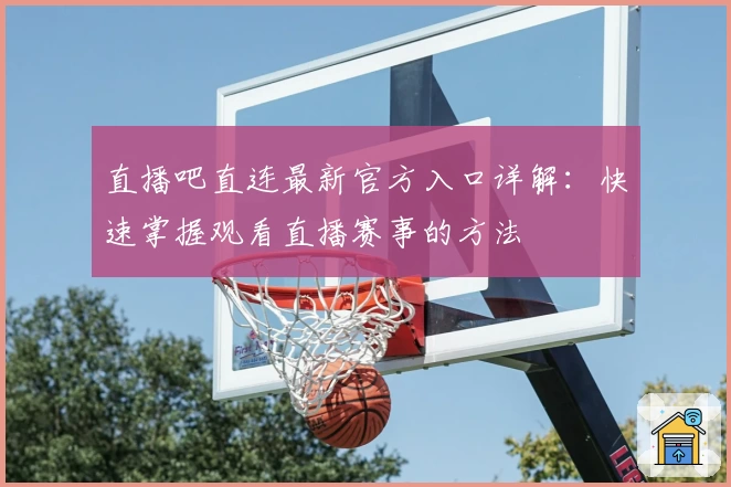 直播吧直连最新官方入口详解：快速掌握观看直播赛事的方法