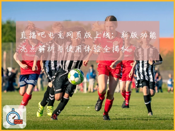 直播吧电竞网页版上线：新版功能亮点解析与使用体验全揭秘