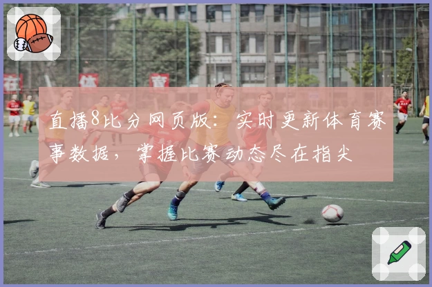 直播8比分网页版:实时更新体育赛事数据,掌握比赛动态尽在指尖