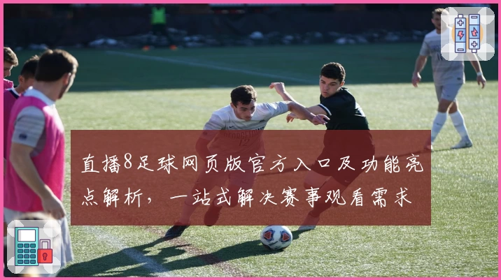 直播8足球网页版官方入口及功能亮点解析，一站式解决赛事观看需求
