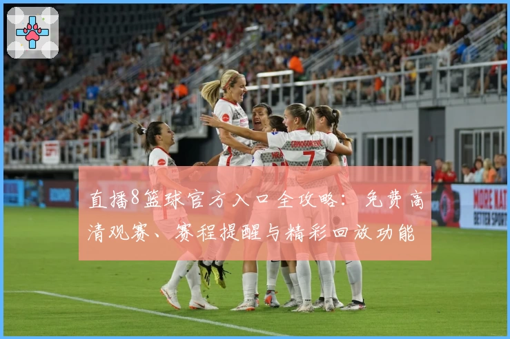 直播8篮球官方入口全攻略：免费高清观赛、赛程提醒与精彩回放功能详解