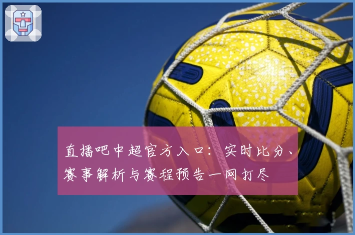 直播吧中超官方入口：实时比分、赛事解析与赛程预告一网打尽