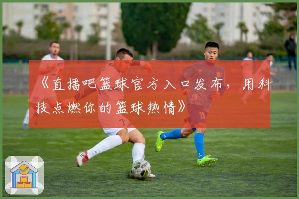 《直播吧篮球官方入口发布，用科技点燃你的篮球热情》