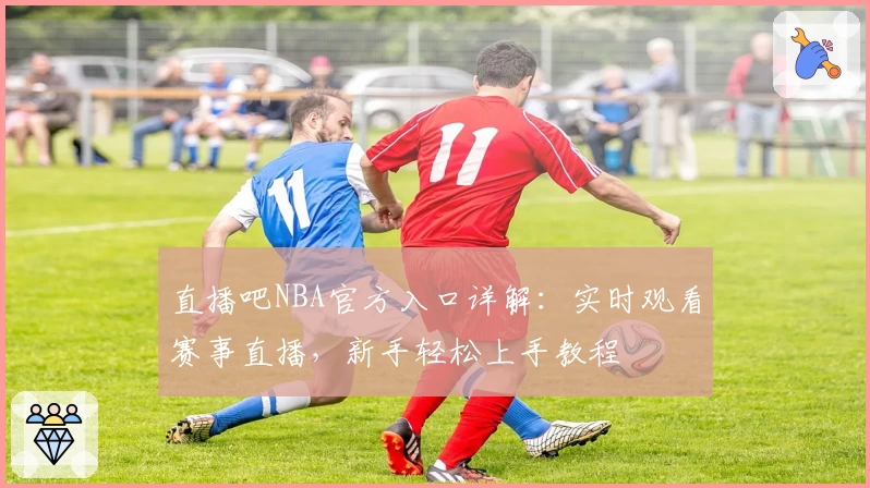 直播吧NBA官方入口详解：实时观看赛事直播，新手轻松上手教程