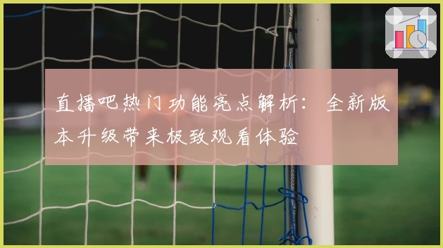 直播吧热门功能亮点解析：全新版本升级带来极致观看体验