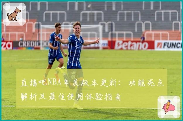 直播吧NBA年度版本更新：功能亮点解析及最佳使用体验指南