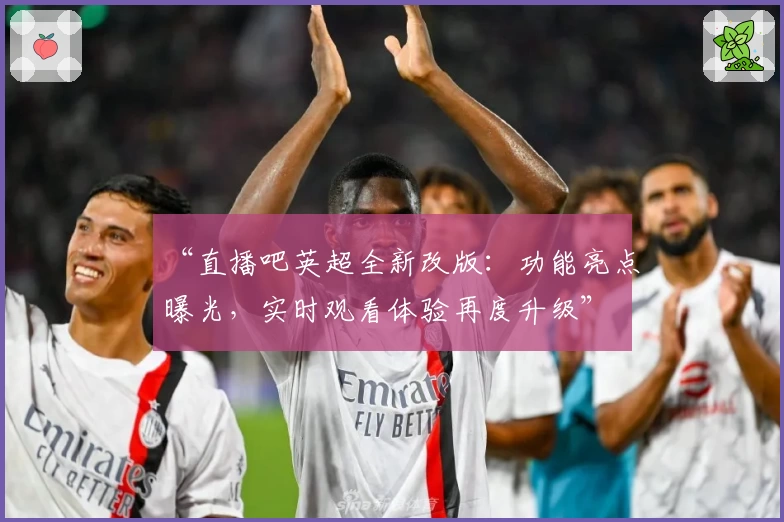 “直播吧英超全新改版：功能亮点曝光，实时观看体验再度升级”