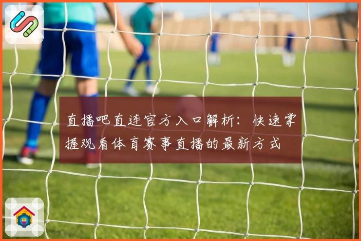 直播吧直连官方入口解析：快速掌握观看体育赛事直播的最新方式