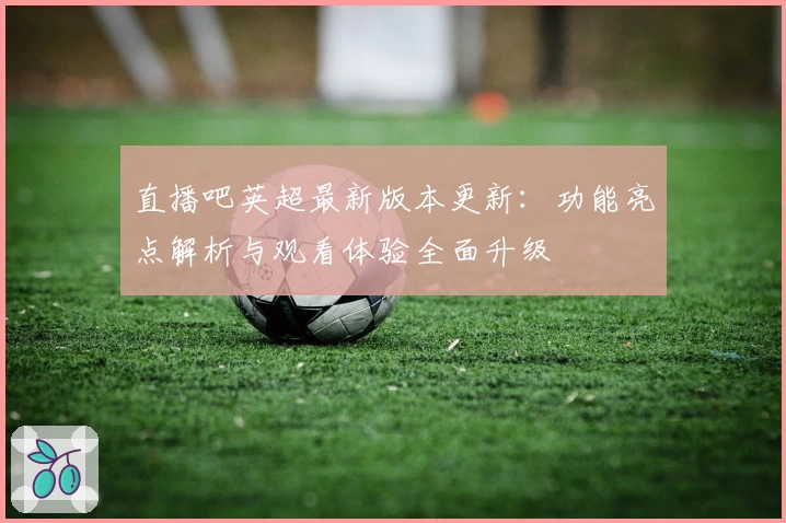 直播吧英超最新版本更新:功能亮点解析与观看体验全面升级