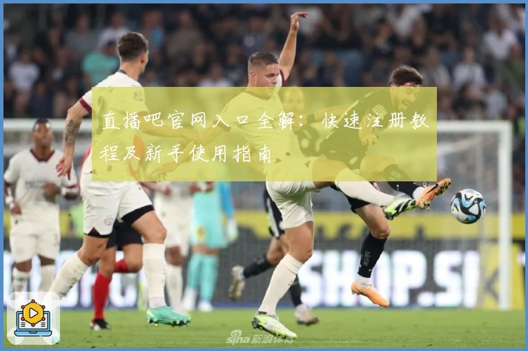 直播吧官网入口全解：快速注册教程及新手使用指南