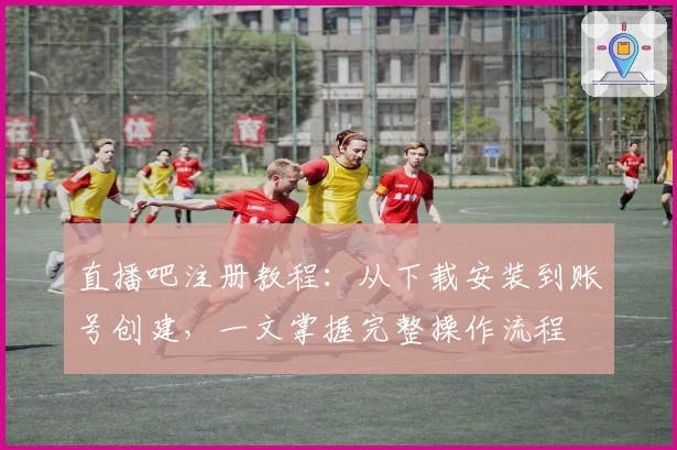 直播吧注册教程：从下载安装到账号创建，一文掌握完整操作流程