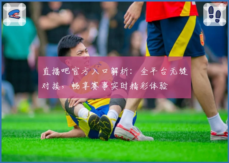 直播吧官方入口解析：全平台无缝对接，畅享赛事实时精彩体验