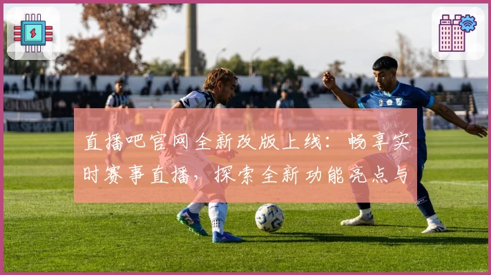 直播吧官网全新改版上线：畅享实时赛事直播，探索全新功能亮点与注册教程