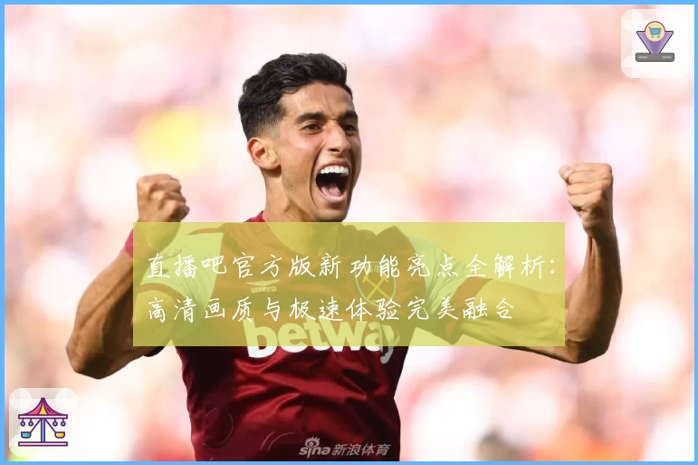 直播吧官方版新功能亮点全解析：高清画质与极速体验完美融合