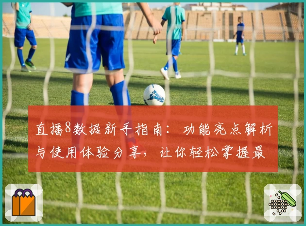 直播8数据新手指南：功能亮点解析与使用体验分享，让你轻松掌握最新赛事资讯