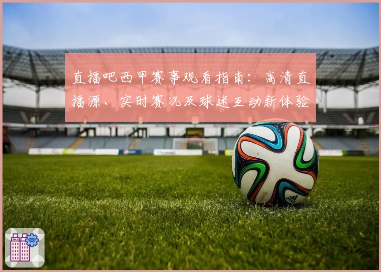 直播吧西甲赛事观看指南：高清直播源、实时赛况及球迷互动新体验
