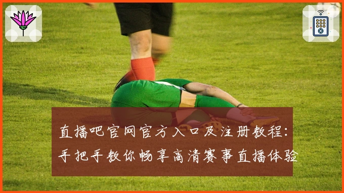 直播吧官网官方入口及注册教程：手把手教你畅享高清赛事直播体验