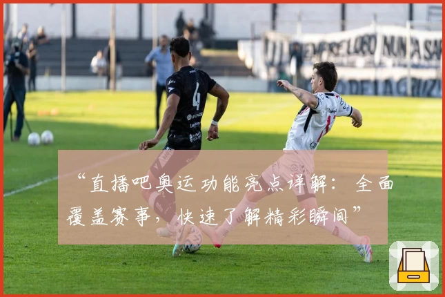 “直播吧奥运功能亮点详解：全面覆盖赛事，快速了解精彩瞬间”