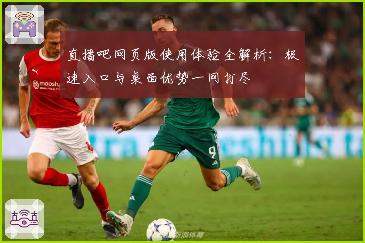 直播吧网页版使用体验全解析：极速入口与桌面优势一网打尽