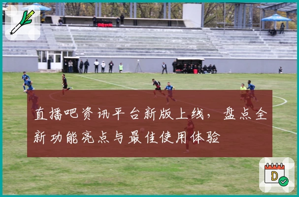 直播吧资讯平台新版上线，盘点全新功能亮点与最佳使用体验