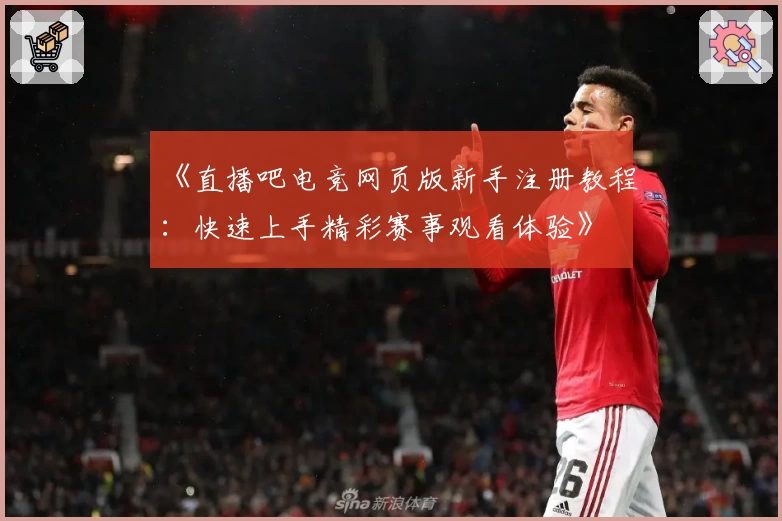 《直播吧电竞网页版新手注册教程:快速上手精彩赛事观看体验》