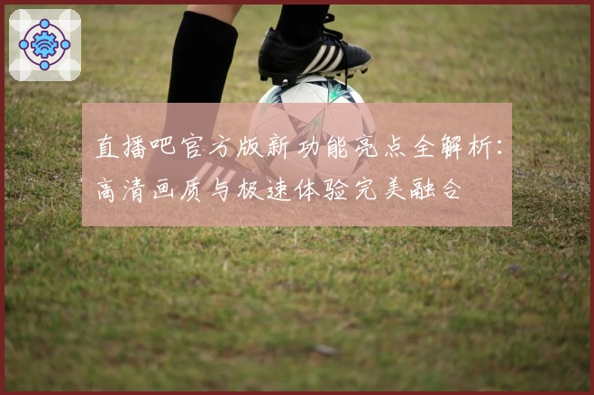 直播吧官方版新功能亮点全解析：高清画质与极速体验完美融合