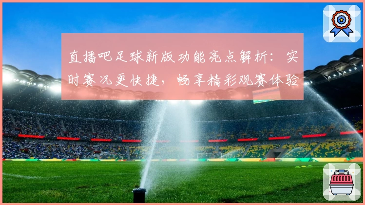 直播吧足球新版功能亮点解析：实时赛况更快捷，畅享精彩观赛体验