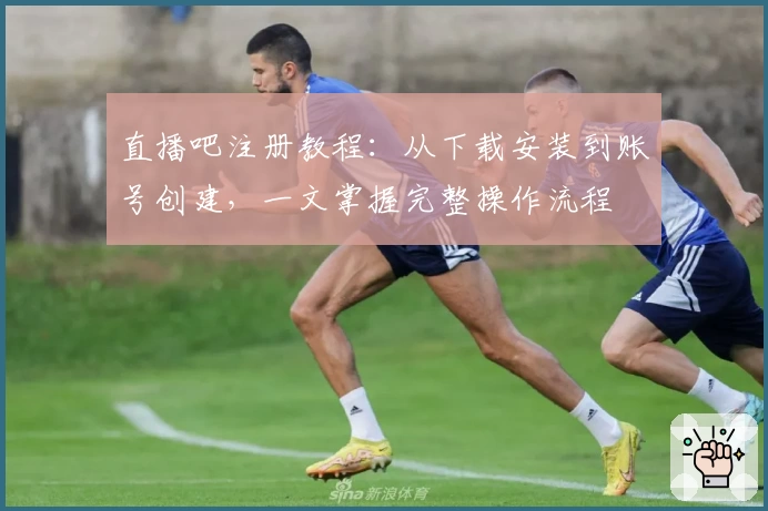 直播吧注册教程：从下载安装到账号创建，一文掌握完整操作流程