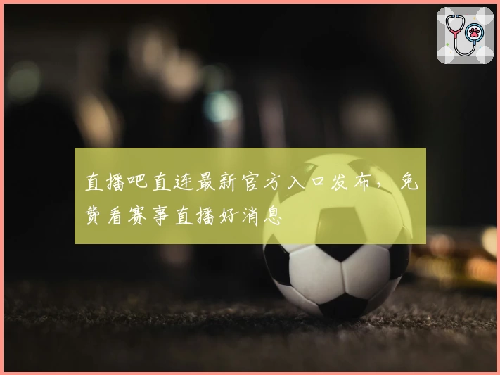 直播吧直连最新官方入口发布，免费看赛事直播好消息